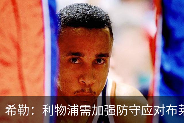 希勒：利物浦需加强防守应对布莱顿 恩古莫哈或成首发关键